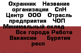 Охранник › Название организации ­ СпН Центр, ООО › Отрасль предприятия ­ ЧОП › Минимальный оклад ­ 22 500 - Все города Работа » Вакансии   . Бурятия респ.